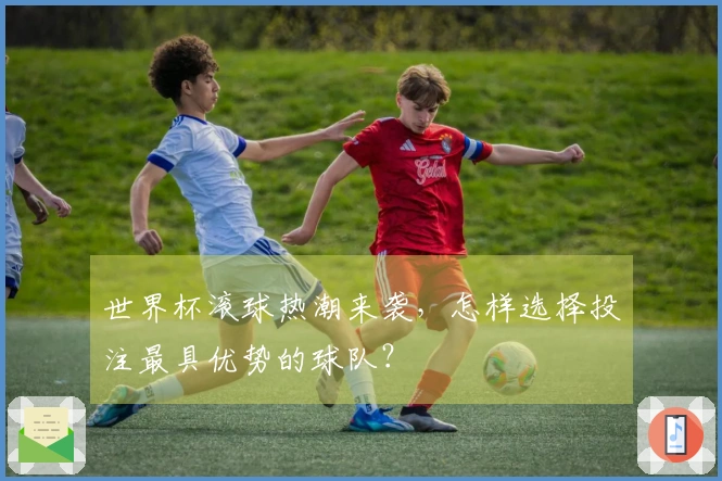 世界杯滚球热潮来袭，怎样选择投注最具优势的球队？