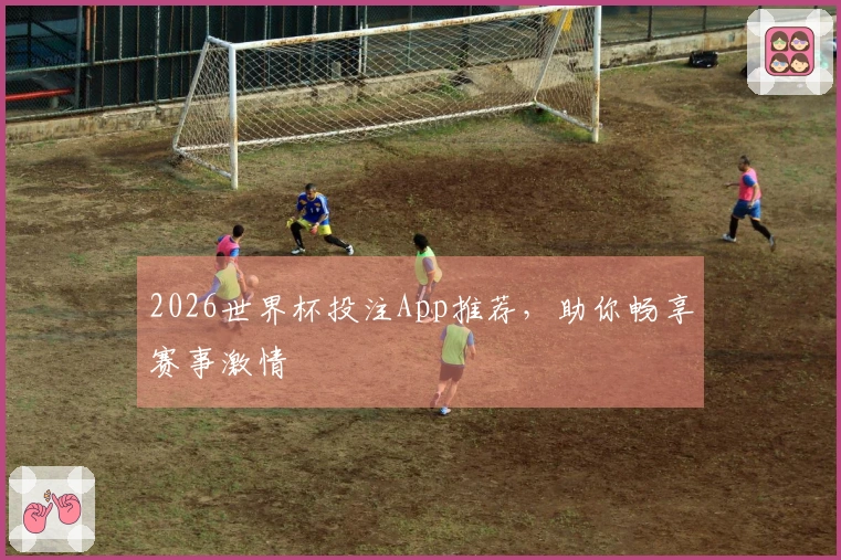 2026世界杯投注App推荐，助你畅享赛事激情