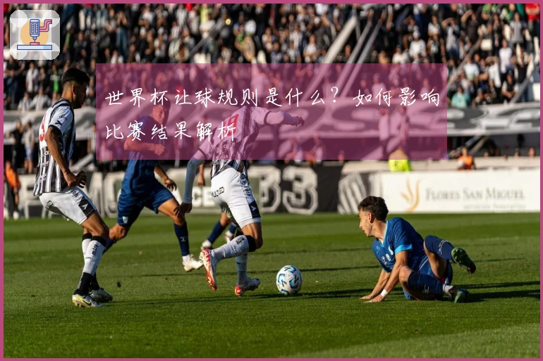 世界杯让球规则是什么？如何影响比赛结果解析