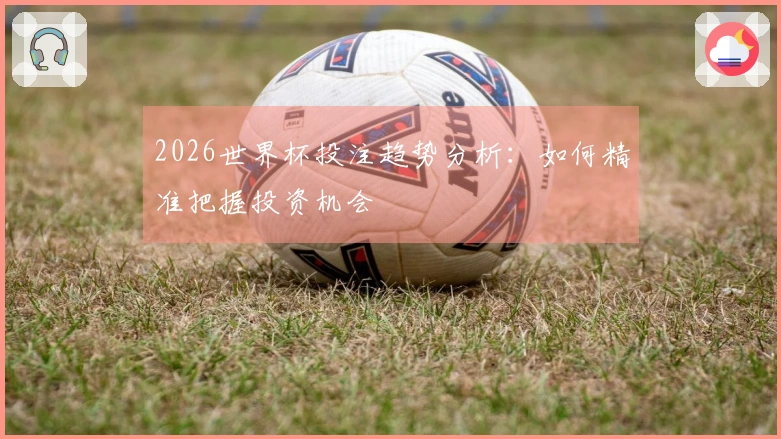 2026世界杯投注趋势分析：如何精准把握投资机会