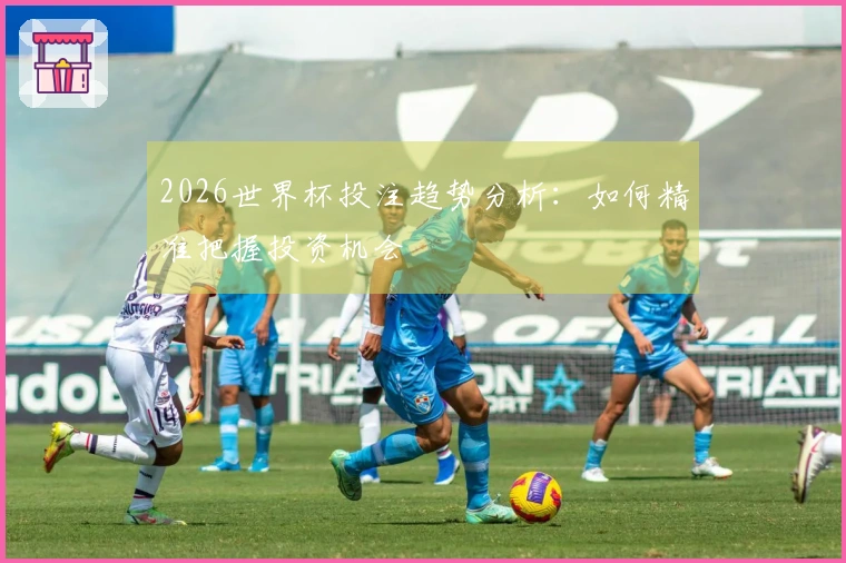 2026世界杯投注趋势分析：如何精准把握投资机会