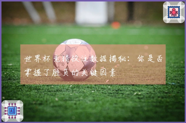 世界杯竞猜投注数据揭秘：你是否掌握了胜负的关键因素