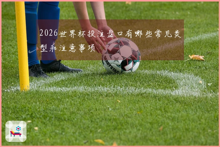2026世界杯投注盘口有哪些常见类型和注意事项
