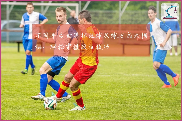 不同平台世界杯让球买球方式大揭秘，轻松掌握投注技巧