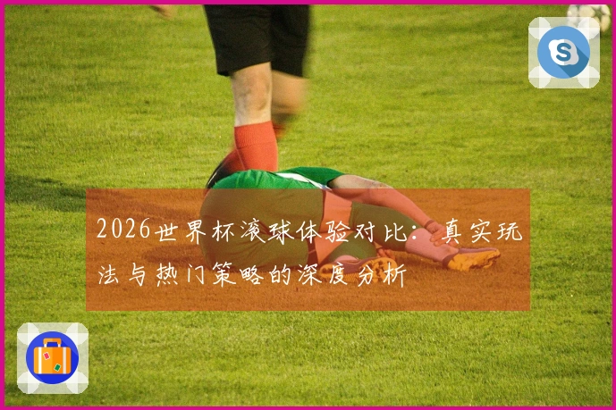 2026世界杯滚球体验对比：真实玩法与热门策略的深度分析