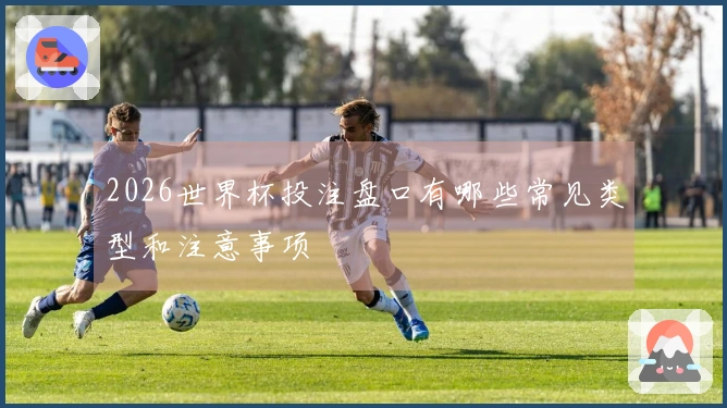 2026世界杯投注盘口有哪些常见类型和注意事项