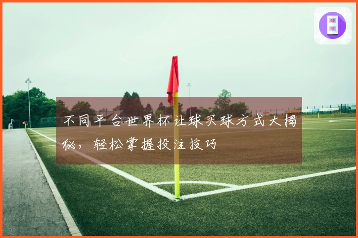 不同平台世界杯让球买球方式大揭秘，轻松掌握投注技巧