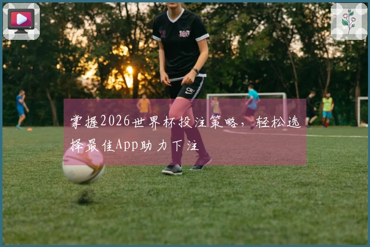 掌握2026世界杯投注策略，轻松选择最佳App助力下注