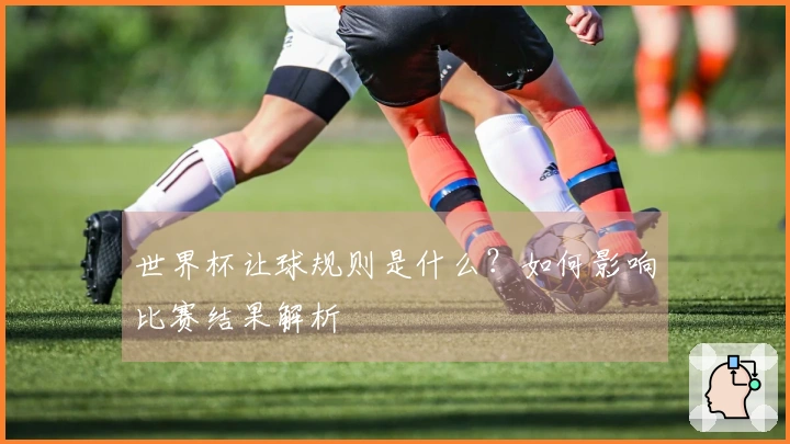 世界杯让球规则是什么？如何影响比赛结果解析