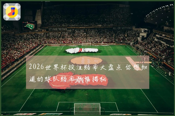 2026世界杯投注赔率大盘点 你想知道的球队赔率涨幅揭秘